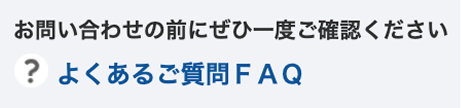 お問合せの前にぜひ一度ご確認ください よくあるご質問FAQ